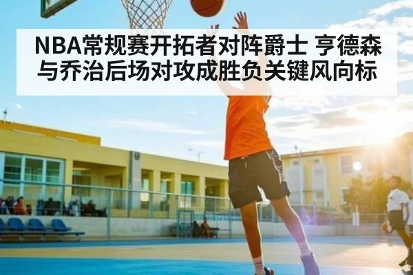 NBA常规赛开拓者对阵爵士 亨德森与乔治后场对攻成胜负关键风向标